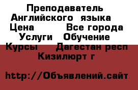  Преподаватель  Английского  языка  › Цена ­ 500 - Все города Услуги » Обучение. Курсы   . Дагестан респ.,Кизилюрт г.